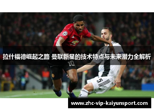 拉什福德崛起之路 曼联新星的技术特点与未来潜力全解析