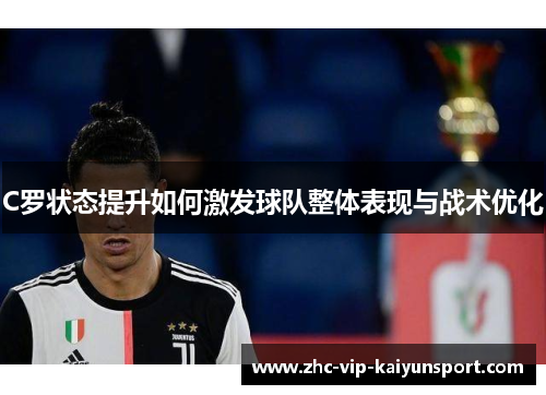 C罗状态提升如何激发球队整体表现与战术优化
