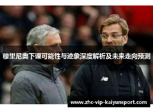 穆里尼奥下课可能性与迹象深度解析及未来走向预测
