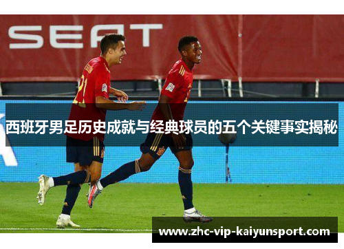 西班牙男足历史成就与经典球员的五个关键事实揭秘