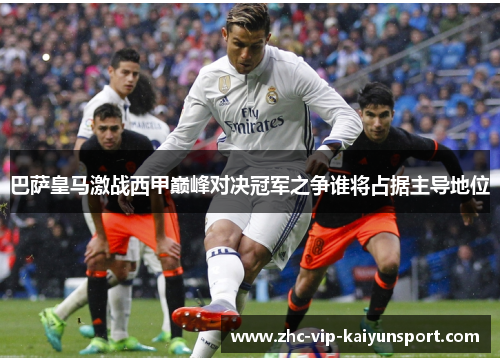 巴萨皇马激战西甲巅峰对决冠军之争谁将占据主导地位