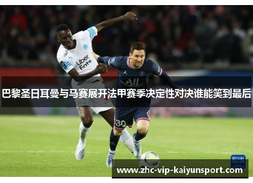 巴黎圣日耳曼与马赛展开法甲赛季决定性对决谁能笑到最后