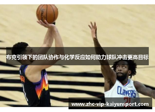 布克引领下的团队协作与化学反应如何助力球队冲击更高目标