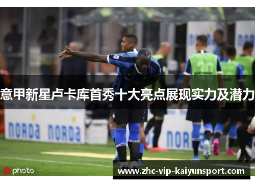 意甲新星卢卡库首秀十大亮点展现实力及潜力