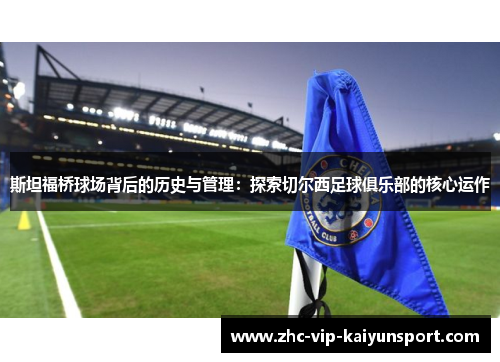 斯坦福桥球场背后的历史与管理:探索切尔西足球俱乐部的核心运作 斯坦福桥球场背后的历史与管理:探索切尔西足球俱乐部的核心运作