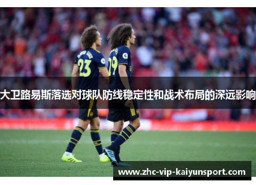 大卫路易斯落选对球队防线稳定性和战术布局的深远影响