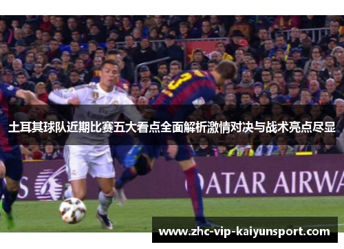 土耳其球队近期比赛五大看点全面解析激情对决与战术亮点尽显