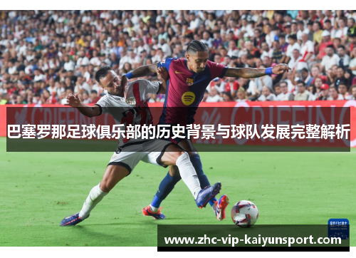 巴塞罗那足球俱乐部的历史背景与球队发展完整解析
