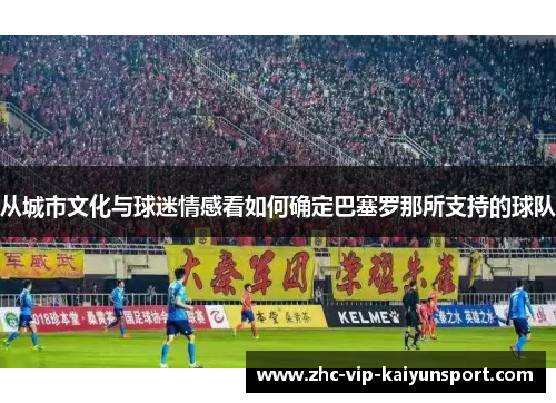 从城市文化与球迷情感看如何确定巴塞罗那所支持的球队