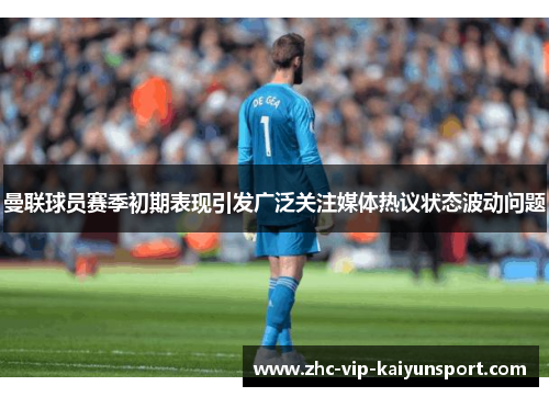 曼联球员赛季初期表现引发广泛关注媒体热议状态波动问题