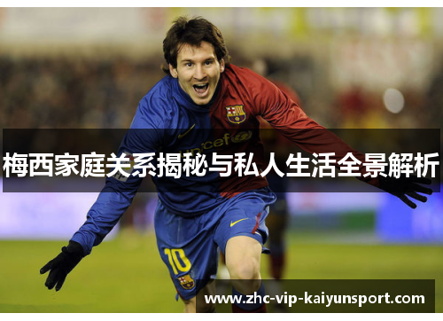 梅西家庭关系揭秘与私人生活全景解析