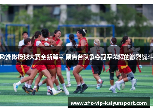 欧洲橄榄球大赛全新篇章 聚焦各队争夺冠军荣耀的激烈战斗