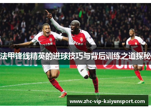 法甲锋线精英的进球技巧与背后训练之道探秘