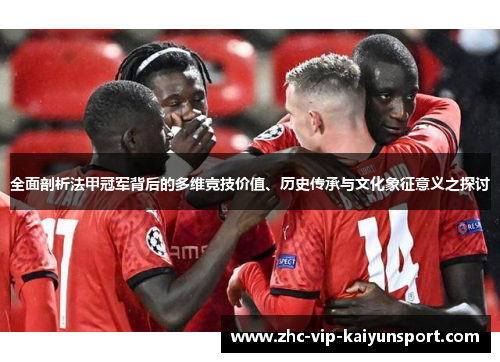 全面剖析法甲冠军背后的多维竞技价值、历史传承与文化象征意义之探讨 全面剖析法甲冠军背后的多维竞技价值、历史传承与文化象征意义之探讨