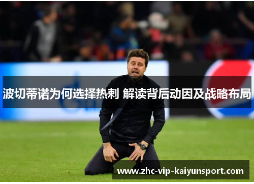 波切蒂诺为何选择热刺 解读背后动因及战略布局 波切蒂诺为何选择热刺 解读背后动因及战略布局