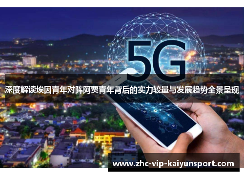 深度解读埃因青年对阵阿贾青年背后的实力较量与发展趋势全景呈现 深度解读埃因青年对阵阿贾青年背后的实力较量与发展趋势全景呈现