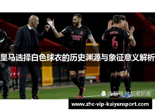 皇马选择白色球衣的历史渊源与象征意义解析