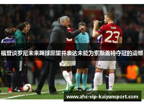 福登谈罗尼未来踢球愿望并表达未能为索斯盖特夺冠的遗憾 福登谈罗尼未来踢球愿望并表达未能为索斯盖特夺冠的遗憾