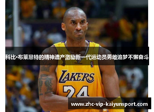 科比·布莱恩特的精神遗产激励新一代运动员勇敢追梦不懈奋斗 科比·布莱恩特的精神遗产激励新一代运动员勇敢追梦不懈奋斗