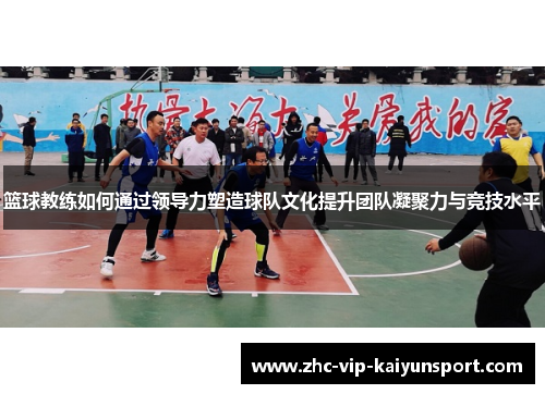 篮球教练如何通过领导力塑造球队文化提升团队凝聚力与竞技水平