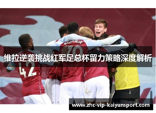 维拉逆袭挑战红军足总杯留力策略深度解析