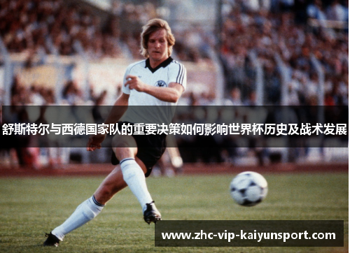 舒斯特尔与西德国家队的重要决策如何影响世界杯历史及战术发展
