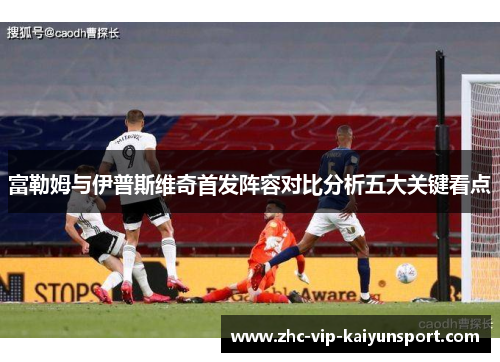富勒姆与伊普斯维奇首发阵容对比分析五大关键看点