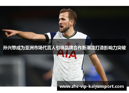 孙兴慜成为亚洲市场代言人引领品牌合作新潮流打造影响力突破