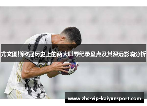 尤文图斯欧冠历史上的两大耻辱纪录盘点及其深远影响分析 尤文图斯欧冠历史上的两大耻辱纪录盘点及其深远影响分析