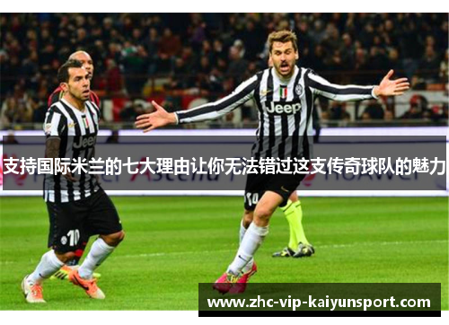 支持国际米兰的七大理由让你无法错过这支传奇球队的魅力 支持国际米兰的七大理由让你无法错过这支传奇球队的魅力
