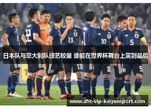 日本队与意大利队技艺较量 谁能在世界杯舞台上笑到最后 日本队与意大利队技艺较量 谁能在世界杯舞台上笑到最后