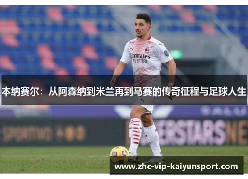 本纳赛尔：从阿森纳到米兰再到马赛的传奇征程与足球人生