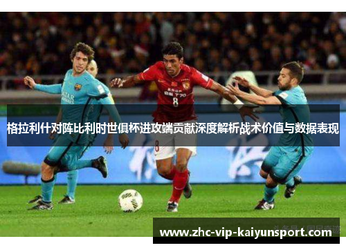 格拉利什对阵比利时世俱杯进攻端贡献深度解析战术价值与数据表现