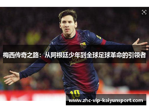 梅西传奇之路:从阿根廷少年到全球足球革命的引领者 梅西传奇之路:从阿根廷少年到全球足球革命的引领者