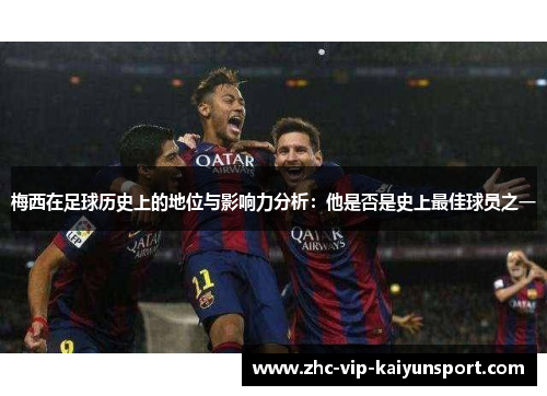 梅西在足球历史上的地位与影响力分析:他是否是史上最佳球员之一 梅西在足球历史上的地位与影响力分析:他是否是史上最佳球员之一