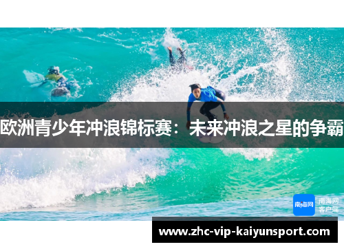 欧洲青少年冲浪锦标赛:未来冲浪之星的争霸 欧洲青少年冲浪锦标赛:未来冲浪之星的争霸