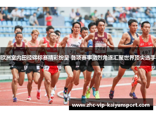 欧洲室内田径锦标赛精彩纷呈 各项赛事激烈角逐汇聚世界顶尖选手