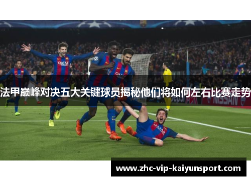 法甲巅峰对决五大关键球员揭秘他们将如何左右比赛走势 法甲巅峰对决五大关键球员揭秘他们将如何左右比赛走势