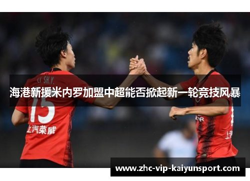 海港新援米内罗加盟中超能否掀起新一轮竞技风暴 海港新援米内罗加盟中超能否掀起新一轮竞技风暴