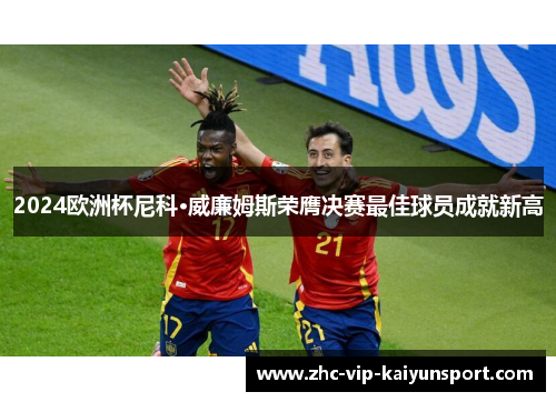 2024欧洲杯尼科·威廉姆斯荣膺决赛最佳球员成就新高