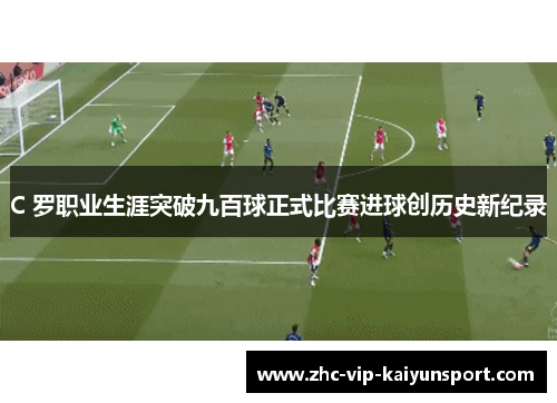 C 罗职业生涯突破九百球正式比赛进球创历史新纪录