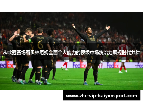 从欧冠赛场看贝林厄姆全面个人能力的顶级中场统治力展现时代共舞