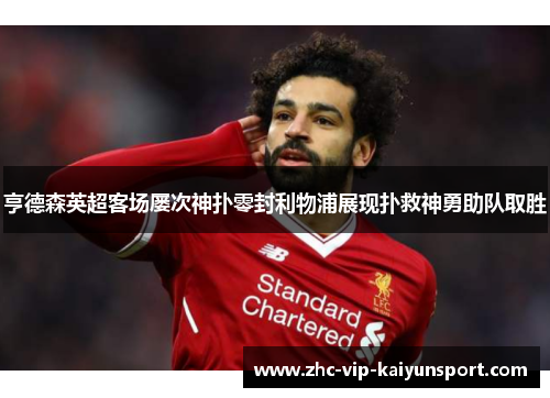 亨德森英超客场屡次神扑零封利物浦展现扑救神勇助队取胜 亨德森英超客场屡次神扑零封利物浦展现扑救神勇助队取胜