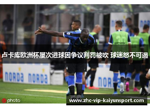 卢卡库欧洲杯屡次进球因争议判罚被吹 球迷怒不可遏