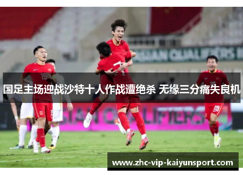 国足主场迎战沙特十人作战遭绝杀 无缘三分痛失良机 国足主场迎战沙特十人作战遭绝杀 无缘三分痛失良机