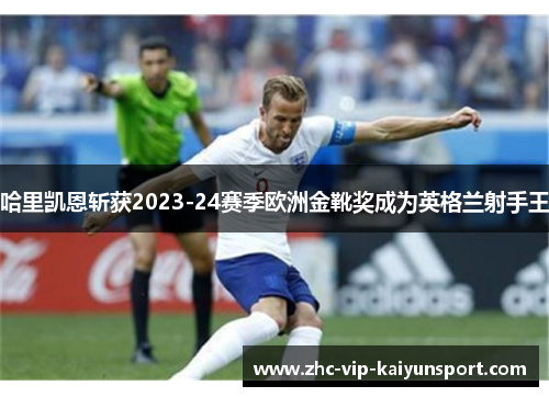 哈里凯恩斩获2023-24赛季欧洲金靴奖成为英格兰射手王 哈里凯恩斩获2023-24赛季欧洲金靴奖成为英格兰射手王