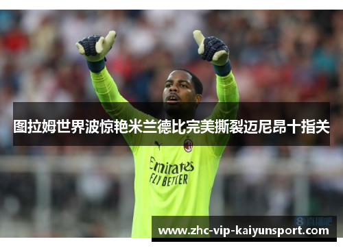 图拉姆世界波惊艳米兰德比完美撕裂迈尼昂十指关