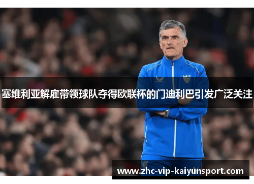 塞维利亚解雇带领球队夺得欧联杯的门迪利巴引发广泛关注