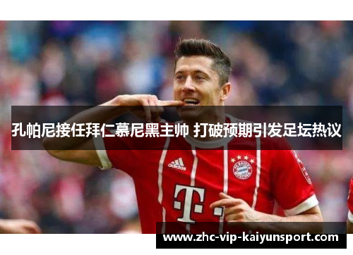 孔帕尼接任拜仁慕尼黑主帅 打破预期引发足坛热议