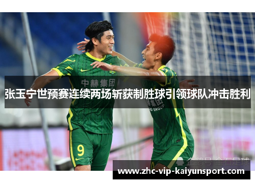张玉宁世预赛连续两场斩获制胜球引领球队冲击胜利